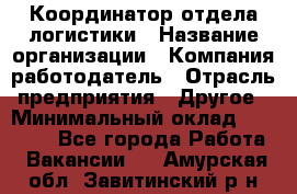 Координатор отдела логистики › Название организации ­ Компания-работодатель › Отрасль предприятия ­ Другое › Минимальный оклад ­ 25 000 - Все города Работа » Вакансии   . Амурская обл.,Завитинский р-н